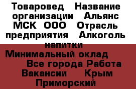 Товаровед › Название организации ­ Альянс-МСК, ООО › Отрасль предприятия ­ Алкоголь, напитки › Минимальный оклад ­ 30 000 - Все города Работа » Вакансии   . Крым,Приморский